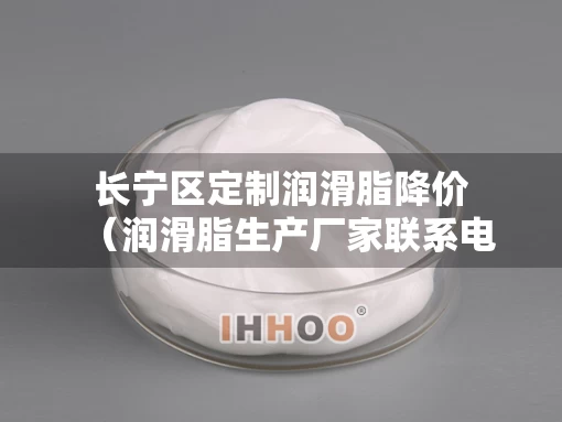 长宁区定制润滑脂降价（润滑脂生产厂家联系电话）