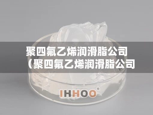聚四氟乙烯润滑脂公司（聚四氟乙烯润滑脂公司有哪些）