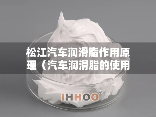 松江汽车润滑脂作用原理（汽车润滑脂的使用注意事项）