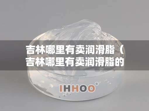 吉林哪里有卖润滑脂（吉林哪里有卖润滑脂的）