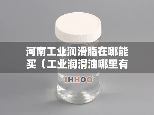 河南工业润滑脂在哪能买（工业润滑油哪里有卖）