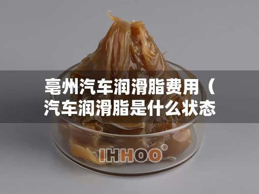 亳州汽车润滑脂费用（汽车润滑脂是什么状态）