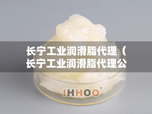 长宁工业润滑脂代理（长宁工业润滑脂代理公司）