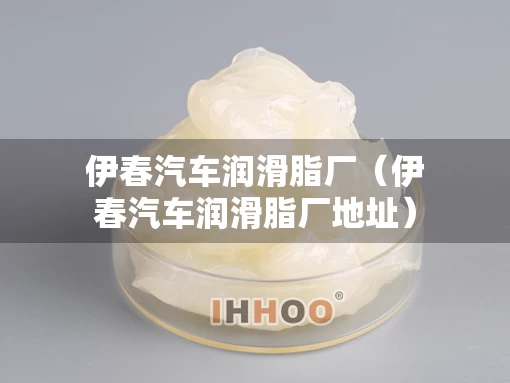 伊春汽车润滑脂厂（伊春汽车润滑脂厂地址）