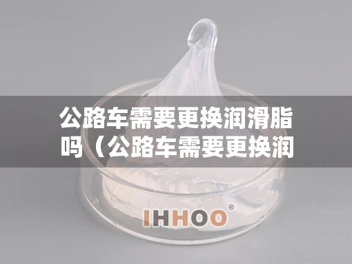 公路车需要更换润滑脂吗（公路车需要更换润滑脂吗视频）