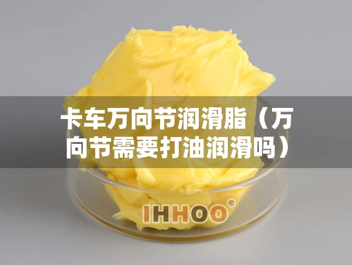 卡车万向节润滑脂（万向节需要打油润滑吗）