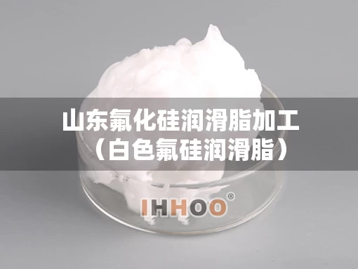 山东氟化硅润滑脂加工（白色氟硅润滑脂）