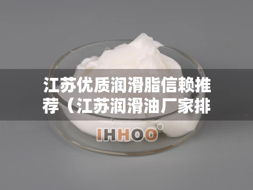 江苏优质润滑脂信赖推荐（江苏润滑油厂家排名）