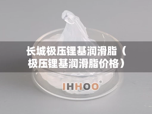 长城极压锂基润滑脂（极压锂基润滑脂价格）