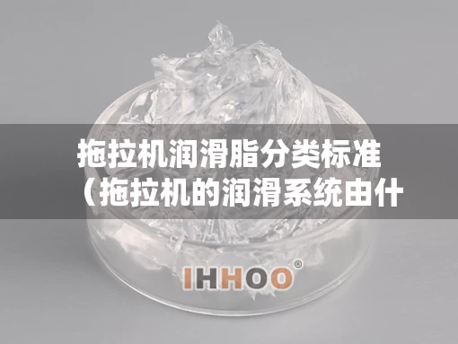拖拉机润滑脂分类标准（拖拉机的润滑系统由什么组成）