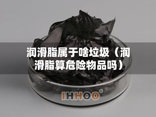 润滑脂属于啥垃圾（润滑脂算危险物品吗）