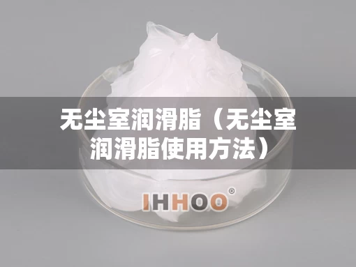 无尘室润滑脂（无尘室润滑脂使用方法）