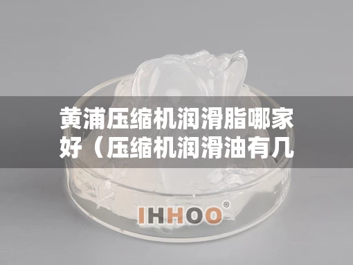 黄浦压缩机润滑脂哪家好（压缩机润滑油有几种型号）