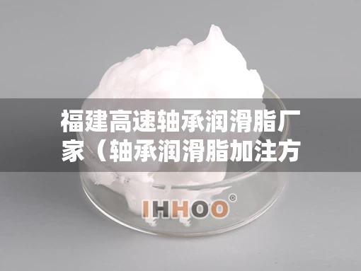福建高速轴承润滑脂厂家（轴承润滑脂加注方法）