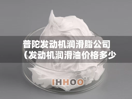 普陀发动机润滑脂公司（发动机润滑油价格多少）