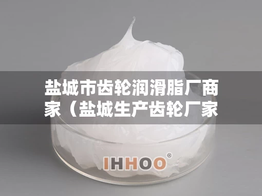 盐城市齿轮润滑脂厂商家（盐城生产齿轮厂家）