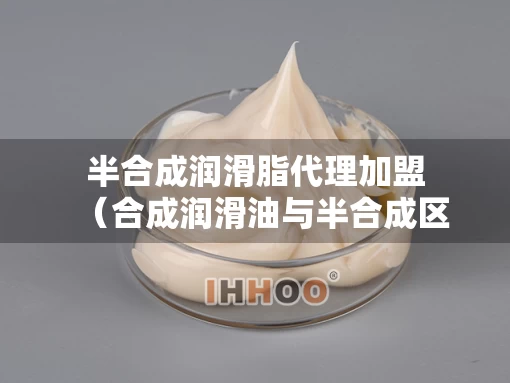 半合成润滑脂代理加盟（合成润滑油与半合成区别）