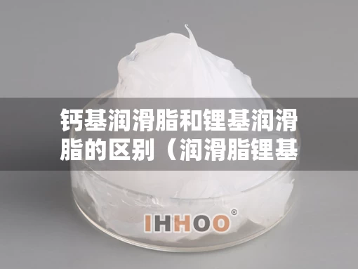 钙基润滑脂和锂基润滑脂的区别（润滑脂锂基脂与钙基脂有什么区别）