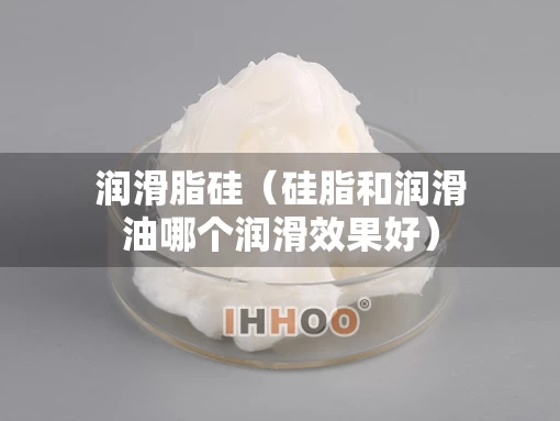 润滑脂硅（硅脂和润滑油哪个润滑效果好）