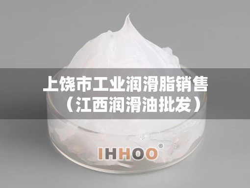 上饶市工业润滑脂销售（江西润滑油批发）