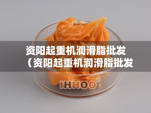 资阳起重机润滑脂批发（资阳起重机润滑脂批发市场）