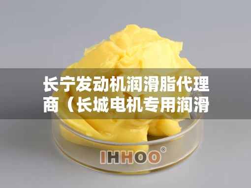 长宁发动机润滑脂代理商（长城电机专用润滑脂）