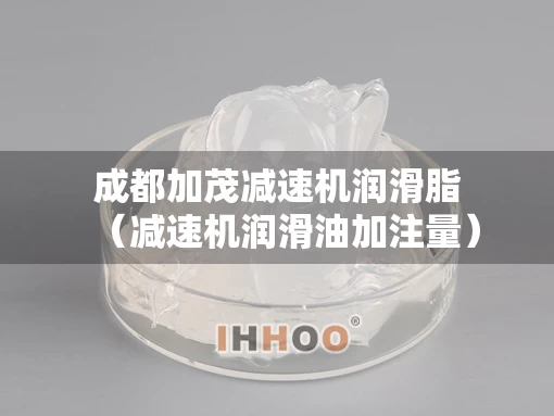 成都加茂减速机润滑脂（减速机润滑油加注量）
