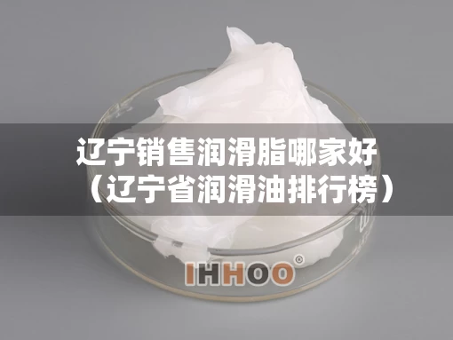 辽宁销售润滑脂哪家好（辽宁省润滑油排行榜）