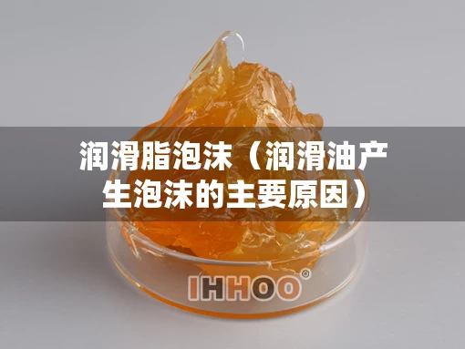 润滑脂泡沫（润滑油产生泡沫的主要原因）