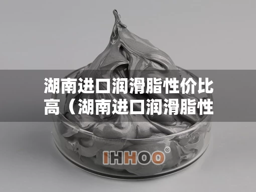 湖南进口润滑脂性价比高（湖南进口润滑脂性价比高的厂家）