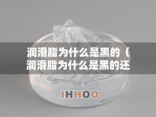 润滑脂为什么是黑的（润滑脂为什么是黑的还能用）