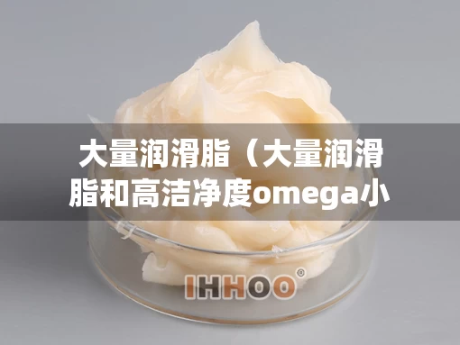 大量润滑脂（大量润滑脂和高洁净度omega小说）