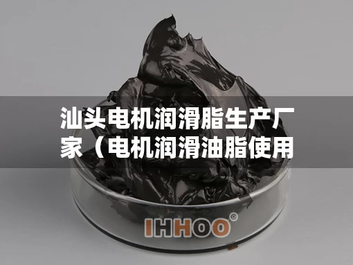 汕头电机润滑脂生产厂家（电机润滑油脂使用规范）