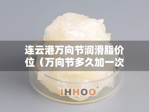 连云港万向节润滑脂价位（万向节多久加一次润滑脂）