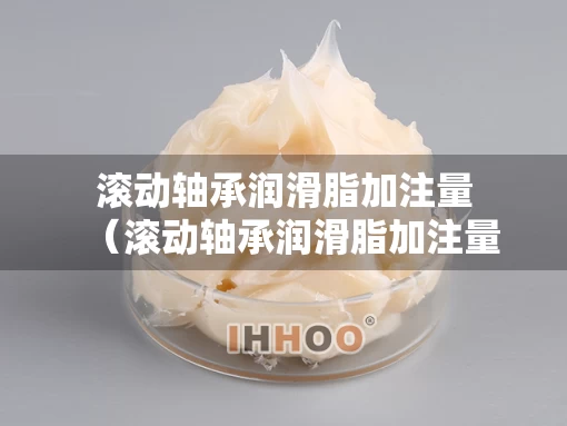 滚动轴承润滑脂加注量（滚动轴承润滑脂加注量是多少）