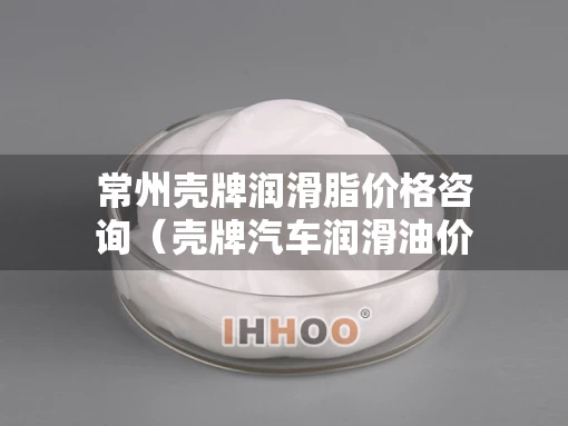 常州壳牌润滑脂价格咨询（壳牌汽车润滑油价格）