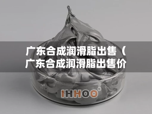 广东合成润滑脂出售（广东合成润滑脂出售价格）