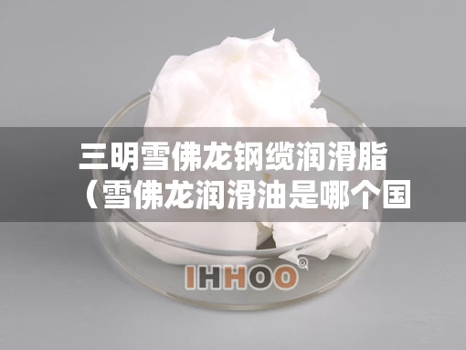 三明雪佛龙钢缆润滑脂（雪佛龙润滑油是哪个国家的）