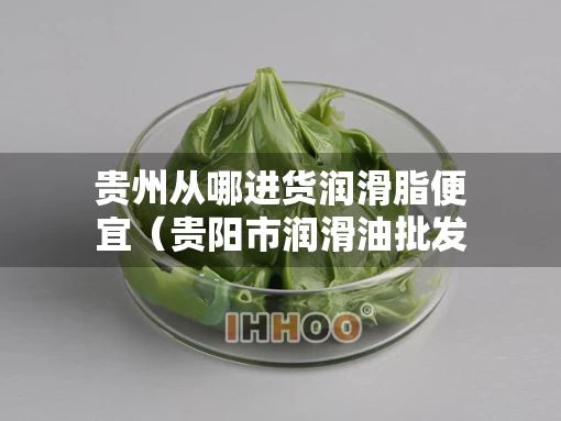 贵州从哪进货润滑脂便宜（贵阳市润滑油批发商）