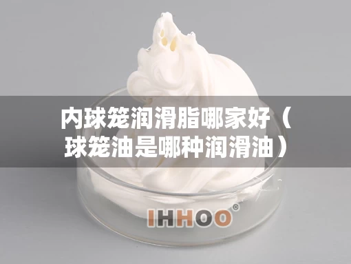 内球笼润滑脂哪家好（球笼油是哪种润滑油）