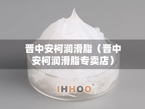 晋中安柯润滑脂（晋中安柯润滑脂专卖店）