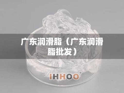 广东润滑脂（广东润滑脂批发）