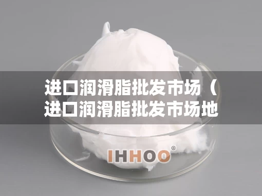进口润滑脂批发市场（进口润滑脂批发市场地址）