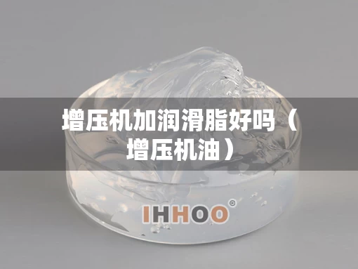 增压机加润滑脂好吗（增压机油）