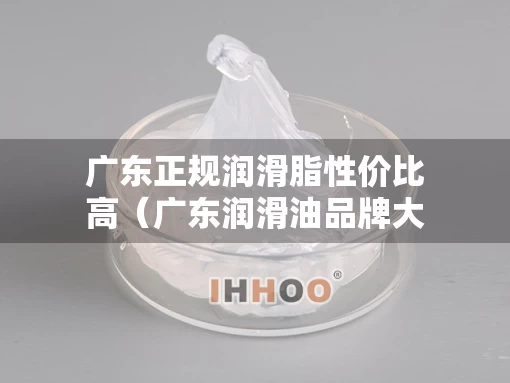广东正规润滑脂性价比高（广东润滑油品牌大全）