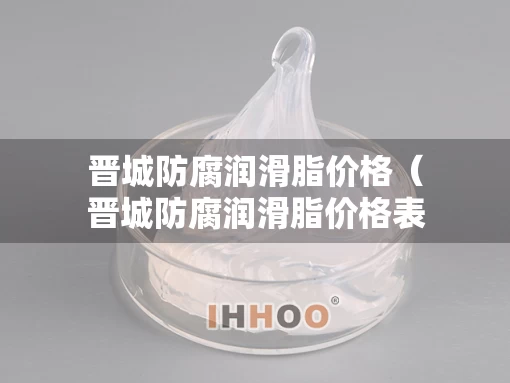 晋城防腐润滑脂价格（晋城防腐润滑脂价格表）