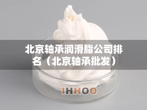 北京轴承润滑脂公司排名（北京轴承批发）