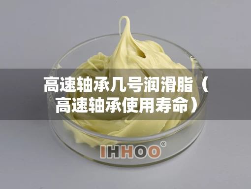 高速轴承几号润滑脂（高速轴承使用寿命）