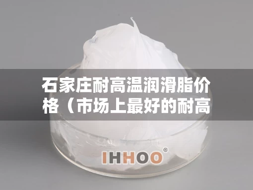 石家庄耐高温润滑脂价格（市场上最好的耐高温润滑脂）