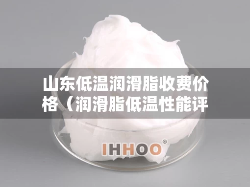 山东低温润滑脂收费价格（润滑脂低温性能评定指标）